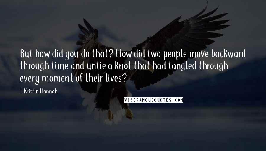 Kristin Hannah Quotes: But how did you do that? How did two people move backward through time and untie a knot that had tangled through every moment of their lives?