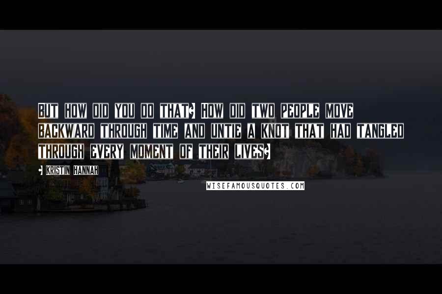 Kristin Hannah Quotes: But how did you do that? How did two people move backward through time and untie a knot that had tangled through every moment of their lives?