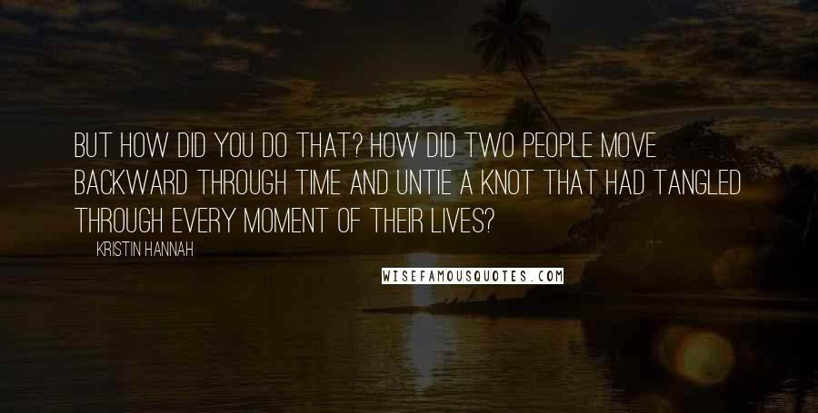 Kristin Hannah Quotes: But how did you do that? How did two people move backward through time and untie a knot that had tangled through every moment of their lives?