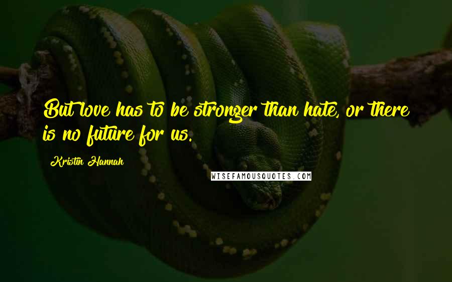 Kristin Hannah Quotes: But love has to be stronger than hate, or there is no future for us.