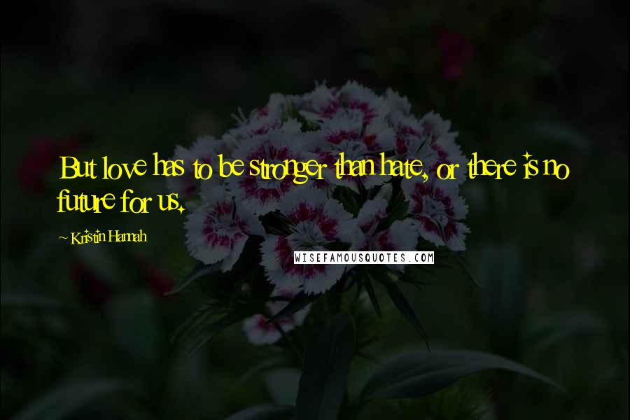 Kristin Hannah Quotes: But love has to be stronger than hate, or there is no future for us.