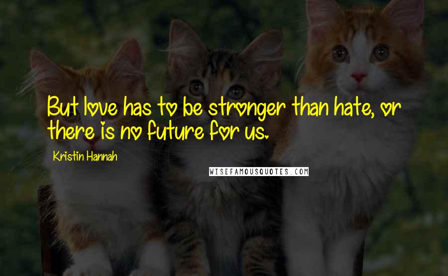 Kristin Hannah Quotes: But love has to be stronger than hate, or there is no future for us.