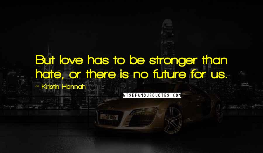 Kristin Hannah Quotes: But love has to be stronger than hate, or there is no future for us.