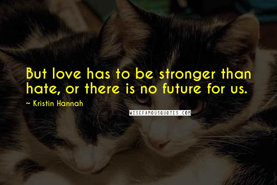 Kristin Hannah Quotes: But love has to be stronger than hate, or there is no future for us.