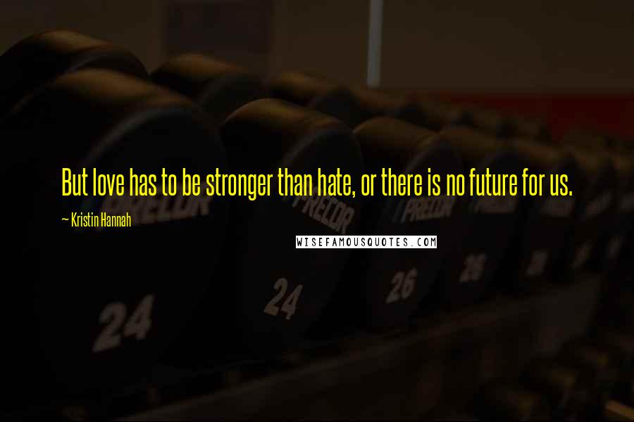 Kristin Hannah Quotes: But love has to be stronger than hate, or there is no future for us.