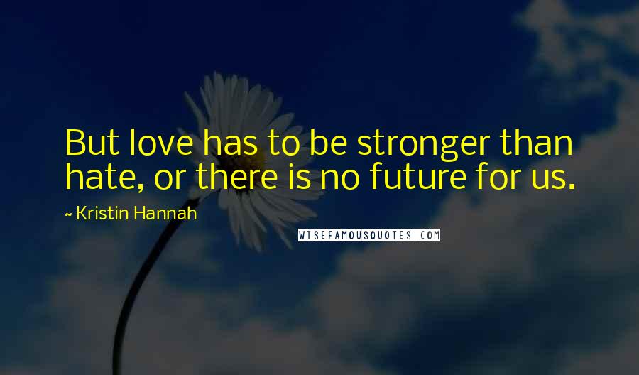 Kristin Hannah Quotes: But love has to be stronger than hate, or there is no future for us.