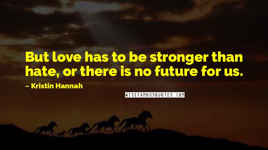 Kristin Hannah Quotes: But love has to be stronger than hate, or there is no future for us.