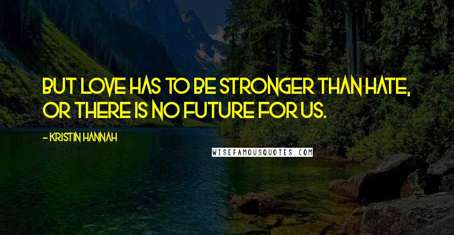 Kristin Hannah Quotes: But love has to be stronger than hate, or there is no future for us.