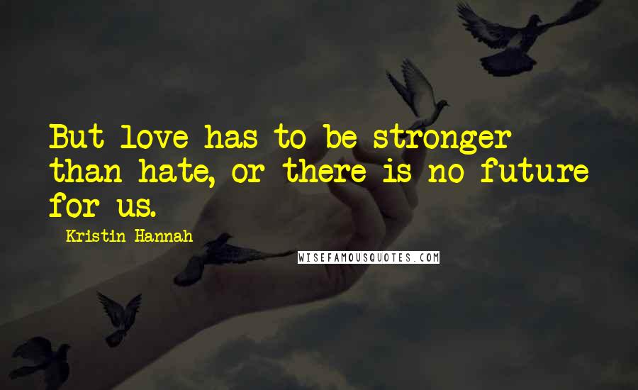 Kristin Hannah Quotes: But love has to be stronger than hate, or there is no future for us.