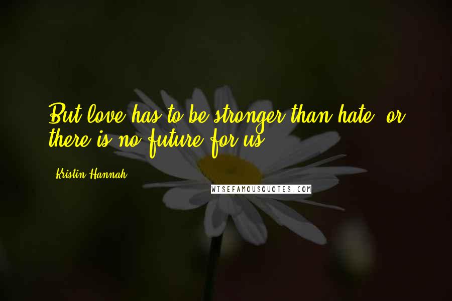 Kristin Hannah Quotes: But love has to be stronger than hate, or there is no future for us.