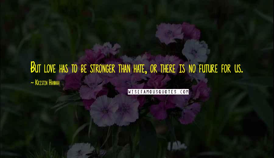 Kristin Hannah Quotes: But love has to be stronger than hate, or there is no future for us.