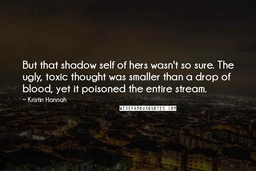 Kristin Hannah Quotes: But that shadow self of hers wasn't so sure. The ugly, toxic thought was smaller than a drop of blood, yet it poisoned the entire stream.