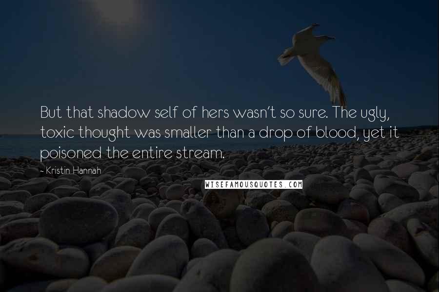 Kristin Hannah Quotes: But that shadow self of hers wasn't so sure. The ugly, toxic thought was smaller than a drop of blood, yet it poisoned the entire stream.