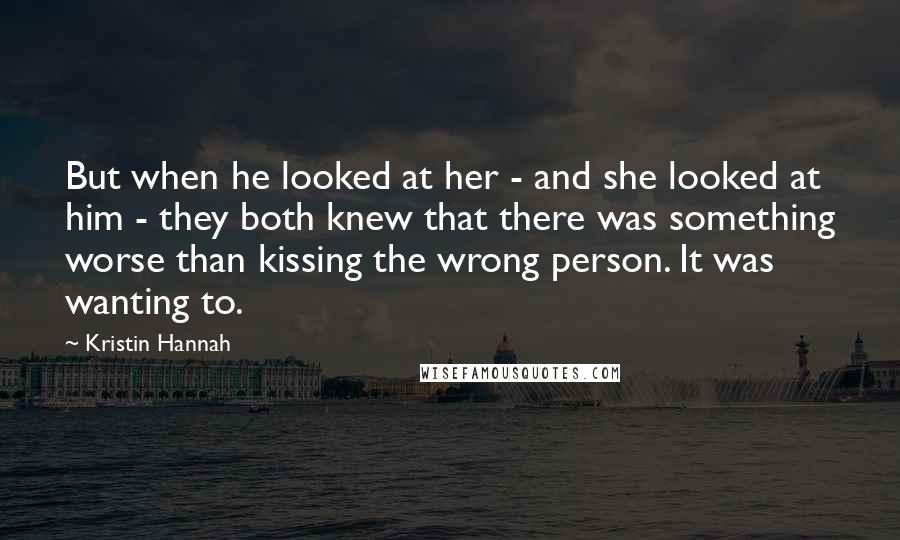 Kristin Hannah Quotes: But when he looked at her - and she looked at him - they both knew that there was something worse than kissing the wrong person. It was wanting to.