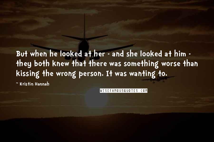 Kristin Hannah Quotes: But when he looked at her - and she looked at him - they both knew that there was something worse than kissing the wrong person. It was wanting to.