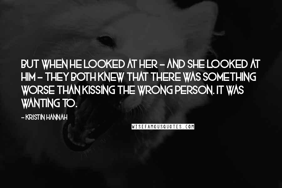 Kristin Hannah Quotes: But when he looked at her - and she looked at him - they both knew that there was something worse than kissing the wrong person. It was wanting to.