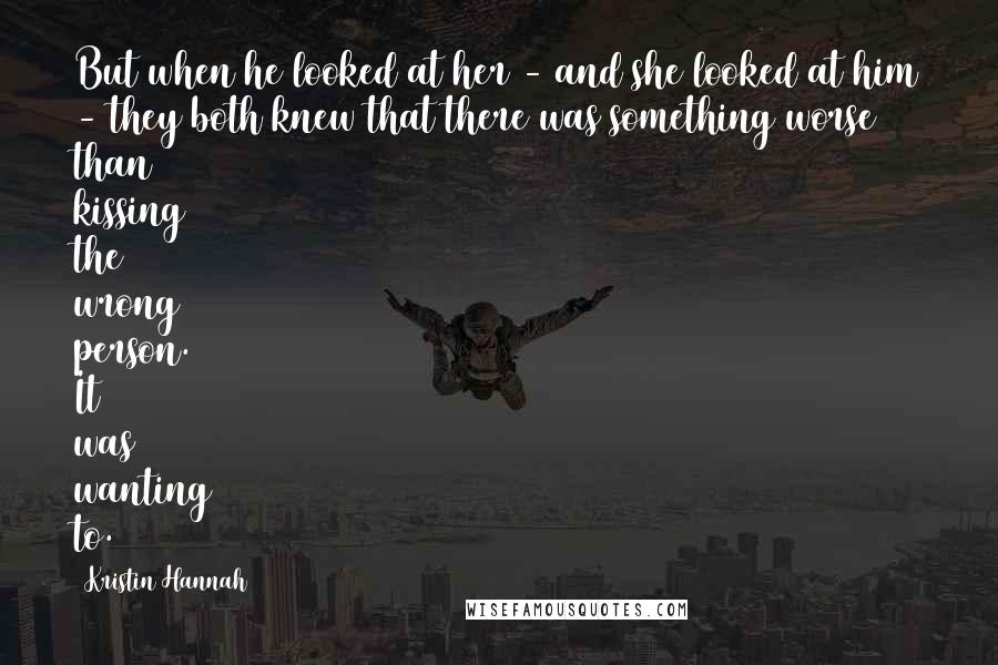 Kristin Hannah Quotes: But when he looked at her - and she looked at him - they both knew that there was something worse than kissing the wrong person. It was wanting to.