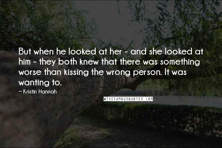 Kristin Hannah Quotes: But when he looked at her - and she looked at him - they both knew that there was something worse than kissing the wrong person. It was wanting to.