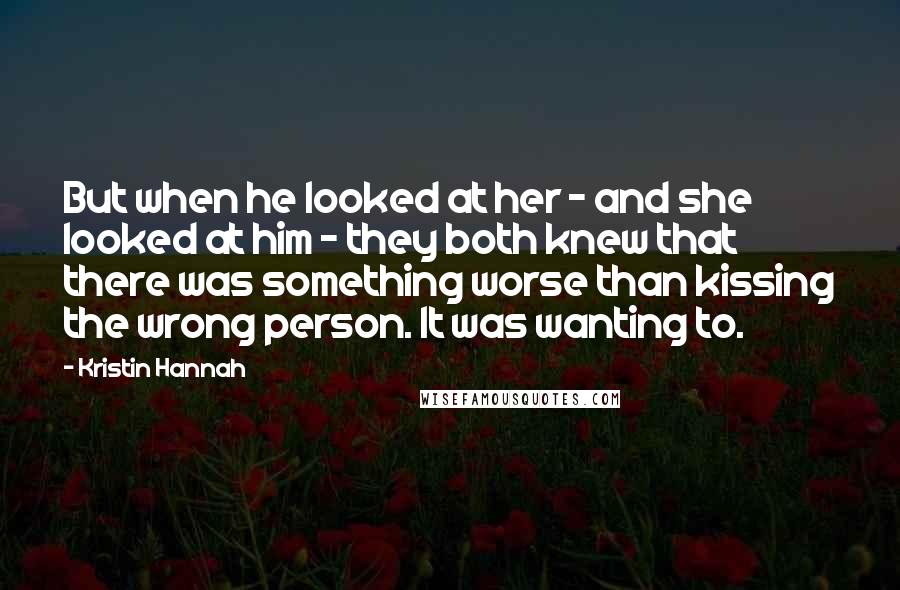 Kristin Hannah Quotes: But when he looked at her - and she looked at him - they both knew that there was something worse than kissing the wrong person. It was wanting to.