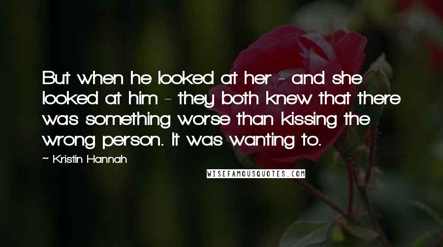 Kristin Hannah Quotes: But when he looked at her - and she looked at him - they both knew that there was something worse than kissing the wrong person. It was wanting to.