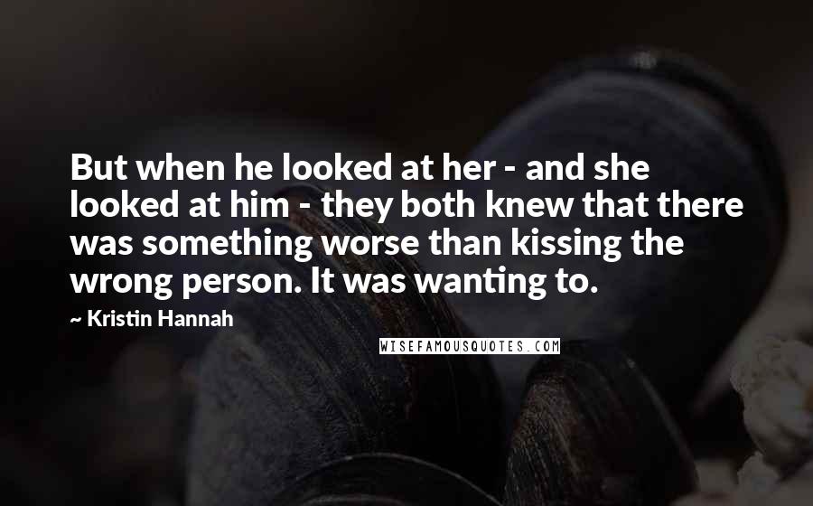 Kristin Hannah Quotes: But when he looked at her - and she looked at him - they both knew that there was something worse than kissing the wrong person. It was wanting to.