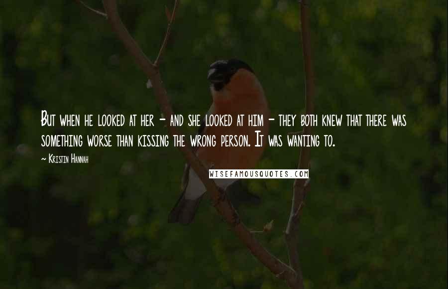 Kristin Hannah Quotes: But when he looked at her - and she looked at him - they both knew that there was something worse than kissing the wrong person. It was wanting to.