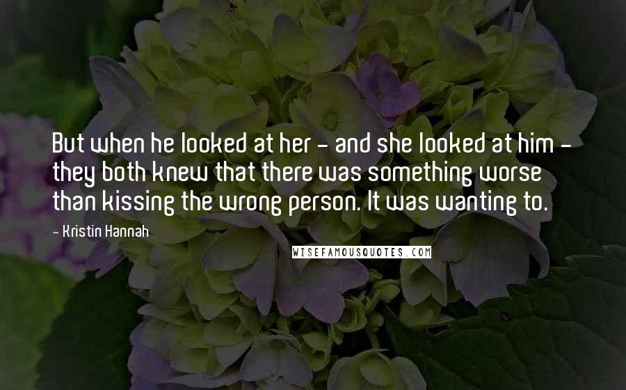 Kristin Hannah Quotes: But when he looked at her - and she looked at him - they both knew that there was something worse than kissing the wrong person. It was wanting to.