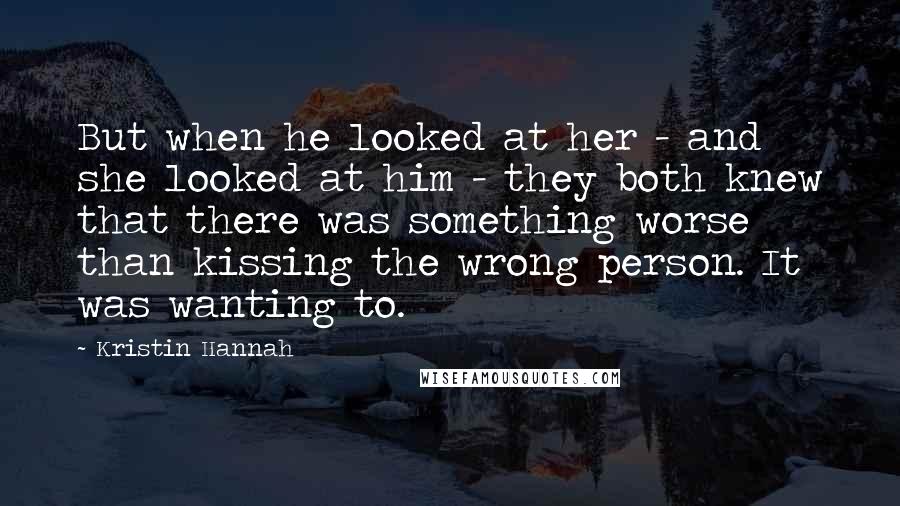 Kristin Hannah Quotes: But when he looked at her - and she looked at him - they both knew that there was something worse than kissing the wrong person. It was wanting to.