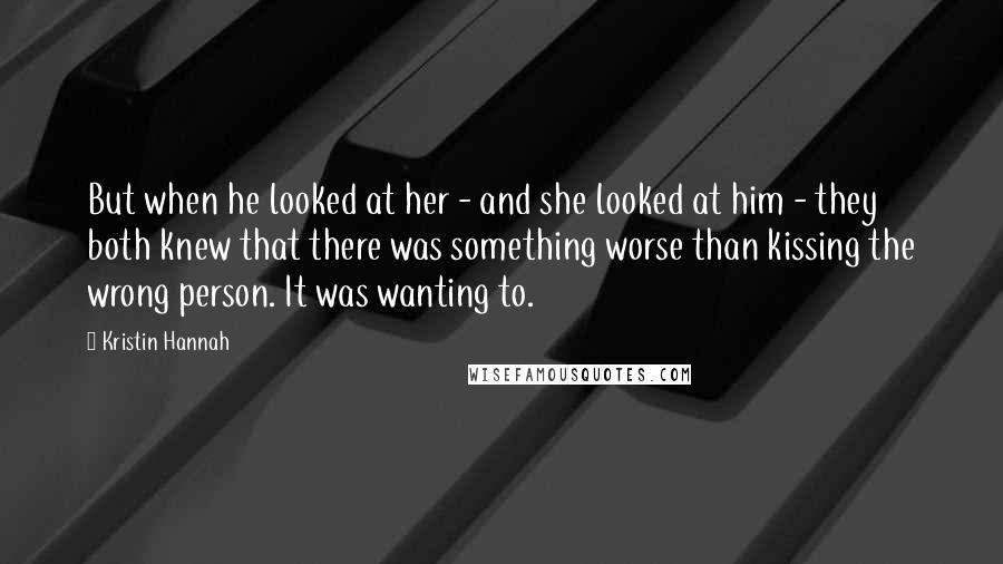 Kristin Hannah Quotes: But when he looked at her - and she looked at him - they both knew that there was something worse than kissing the wrong person. It was wanting to.