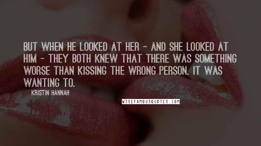 Kristin Hannah Quotes: But when he looked at her - and she looked at him - they both knew that there was something worse than kissing the wrong person. It was wanting to.
