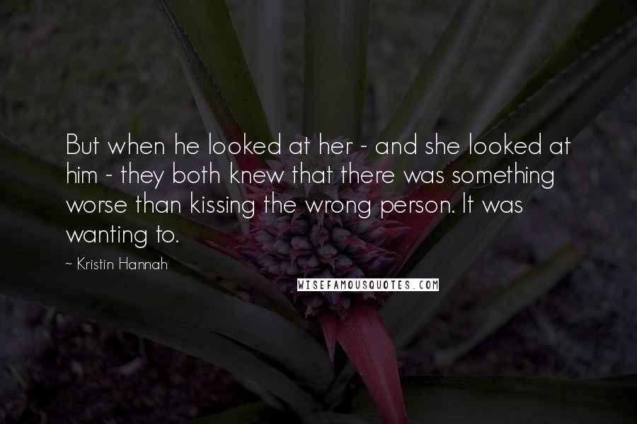 Kristin Hannah Quotes: But when he looked at her - and she looked at him - they both knew that there was something worse than kissing the wrong person. It was wanting to.