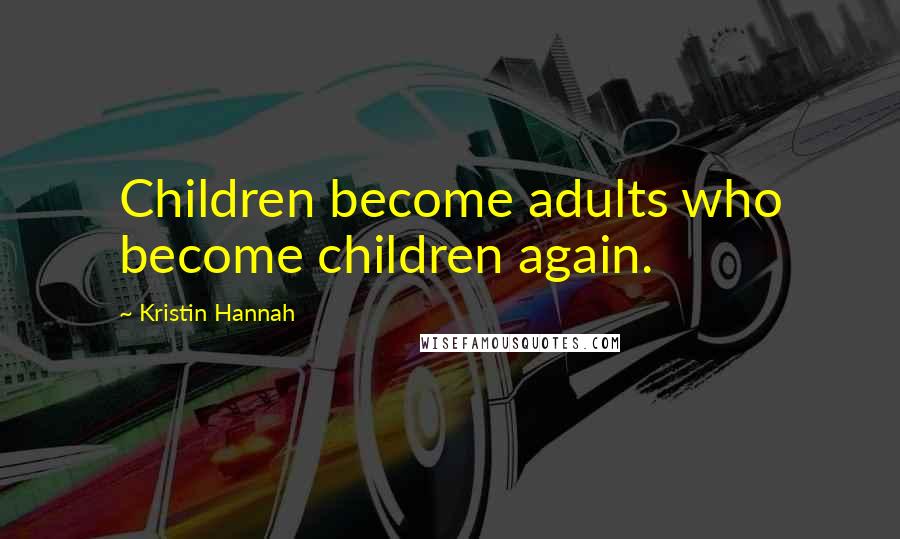 Kristin Hannah Quotes: Children become adults who become children again.