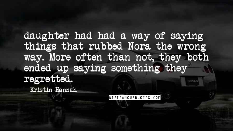 Kristin Hannah Quotes: daughter had had a way of saying things that rubbed Nora the wrong way. More often than not, they both ended up saying something they regretted.