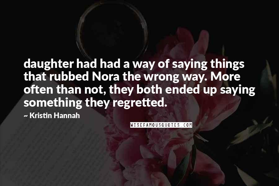 Kristin Hannah Quotes: daughter had had a way of saying things that rubbed Nora the wrong way. More often than not, they both ended up saying something they regretted.