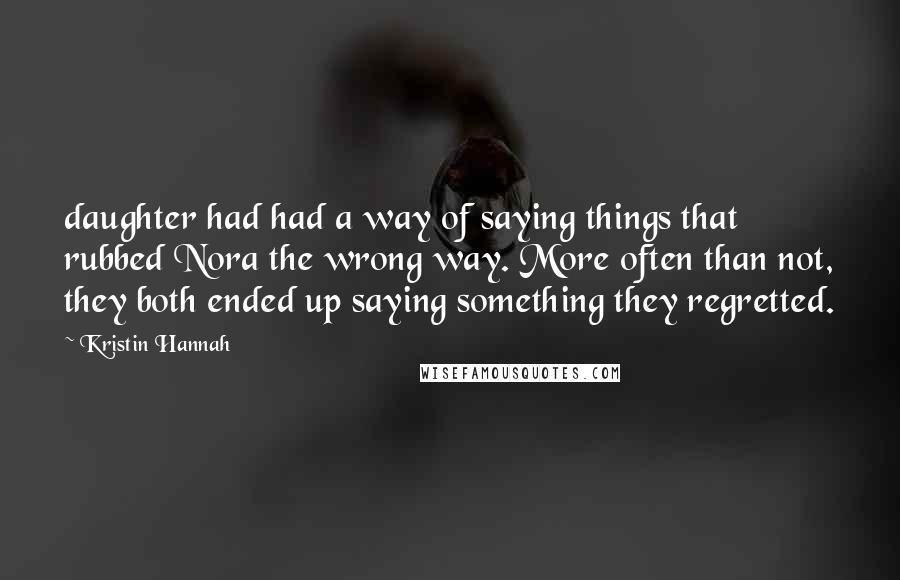 Kristin Hannah Quotes: daughter had had a way of saying things that rubbed Nora the wrong way. More often than not, they both ended up saying something they regretted.