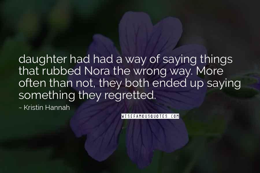 Kristin Hannah Quotes: daughter had had a way of saying things that rubbed Nora the wrong way. More often than not, they both ended up saying something they regretted.