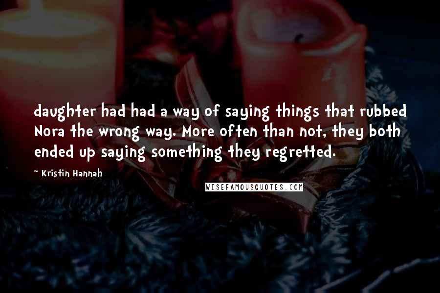 Kristin Hannah Quotes: daughter had had a way of saying things that rubbed Nora the wrong way. More often than not, they both ended up saying something they regretted.