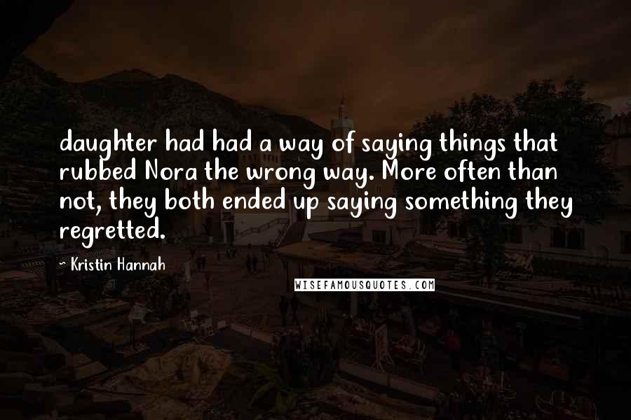 Kristin Hannah Quotes: daughter had had a way of saying things that rubbed Nora the wrong way. More often than not, they both ended up saying something they regretted.