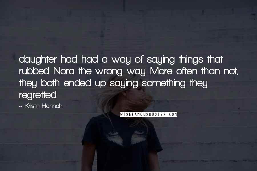 Kristin Hannah Quotes: daughter had had a way of saying things that rubbed Nora the wrong way. More often than not, they both ended up saying something they regretted.