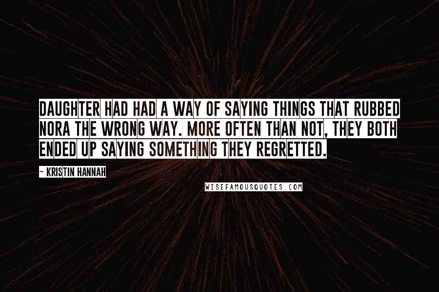 Kristin Hannah Quotes: daughter had had a way of saying things that rubbed Nora the wrong way. More often than not, they both ended up saying something they regretted.