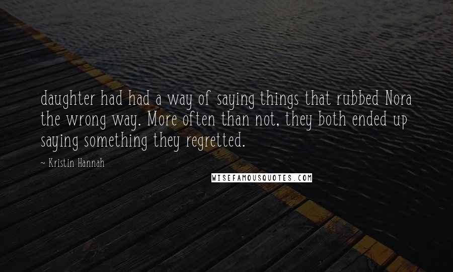 Kristin Hannah Quotes: daughter had had a way of saying things that rubbed Nora the wrong way. More often than not, they both ended up saying something they regretted.