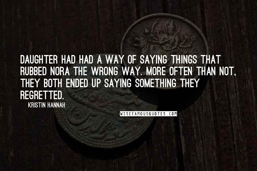 Kristin Hannah Quotes: daughter had had a way of saying things that rubbed Nora the wrong way. More often than not, they both ended up saying something they regretted.