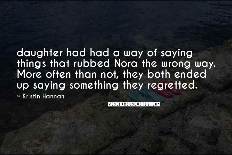 Kristin Hannah Quotes: daughter had had a way of saying things that rubbed Nora the wrong way. More often than not, they both ended up saying something they regretted.