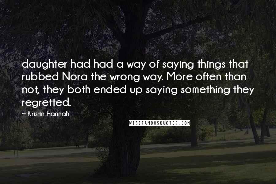 Kristin Hannah Quotes: daughter had had a way of saying things that rubbed Nora the wrong way. More often than not, they both ended up saying something they regretted.