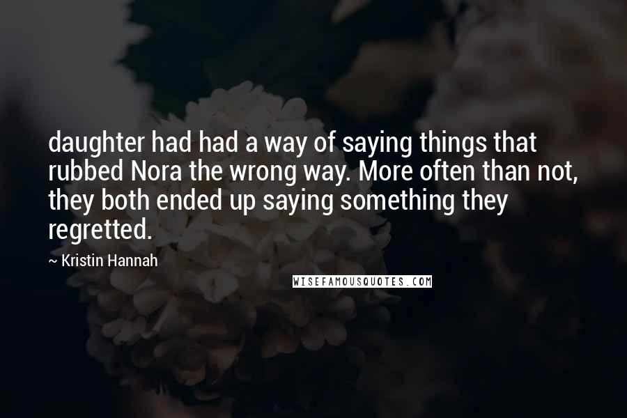 Kristin Hannah Quotes: daughter had had a way of saying things that rubbed Nora the wrong way. More often than not, they both ended up saying something they regretted.