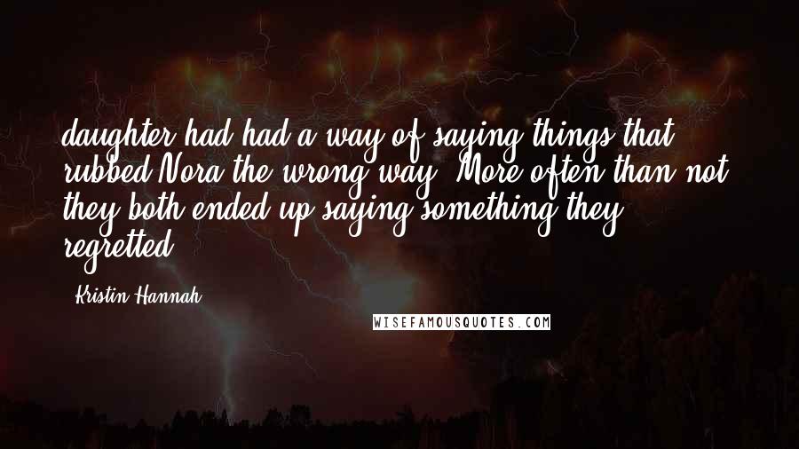 Kristin Hannah Quotes: daughter had had a way of saying things that rubbed Nora the wrong way. More often than not, they both ended up saying something they regretted.