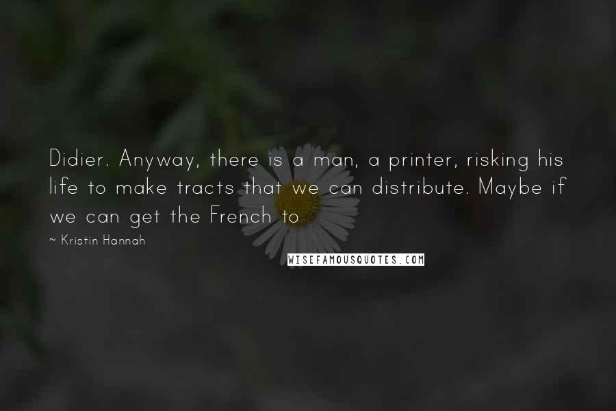 Kristin Hannah Quotes: Didier. Anyway, there is a man, a printer, risking his life to make tracts that we can distribute. Maybe if we can get the French to