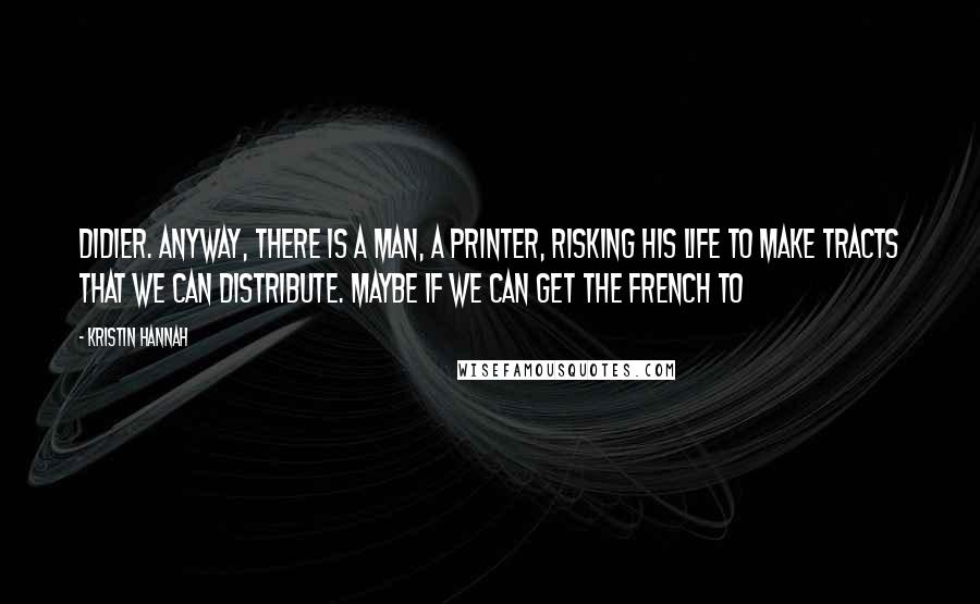 Kristin Hannah Quotes: Didier. Anyway, there is a man, a printer, risking his life to make tracts that we can distribute. Maybe if we can get the French to