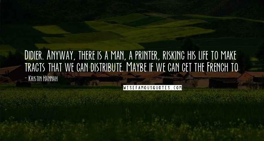 Kristin Hannah Quotes: Didier. Anyway, there is a man, a printer, risking his life to make tracts that we can distribute. Maybe if we can get the French to