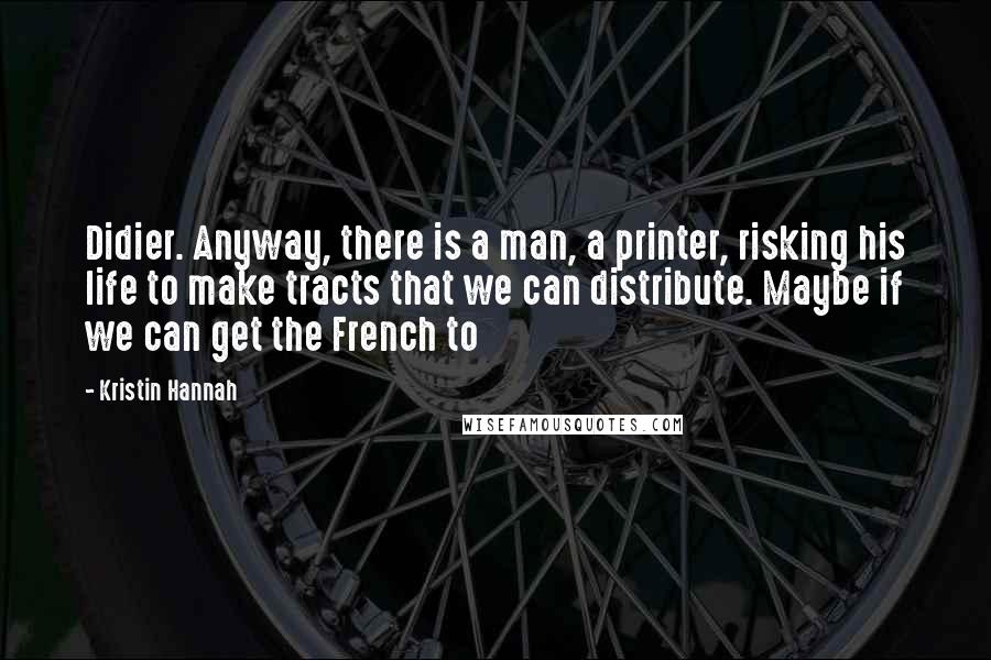 Kristin Hannah Quotes: Didier. Anyway, there is a man, a printer, risking his life to make tracts that we can distribute. Maybe if we can get the French to